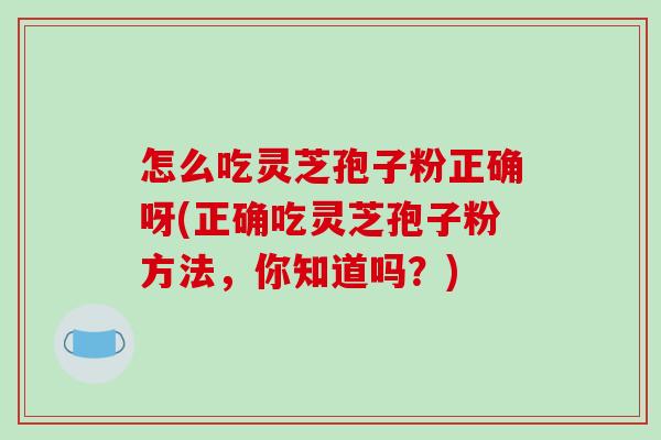 怎么吃灵芝孢子粉正确呀(正确吃灵芝孢子粉方法,你知道吗?)-第1张图片-破壁灵芝孢子粉研究指南 怎么吃灵芝孢子粉正确呀(正确吃灵芝孢子粉方法,你知道吗?)-第1张图片-破壁灵芝孢子粉研究指南