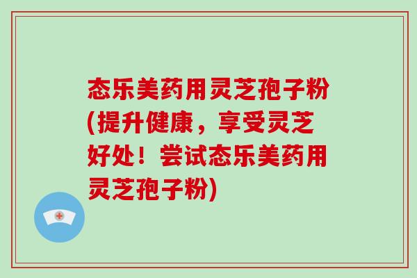态乐美药用灵芝孢子粉(提升健康,享受灵芝好处!尝试态乐美药用灵芝孢子粉)-第1张图片-破壁灵芝孢子粉研究指南 态乐美药用灵芝孢子粉(提升健康,享受灵芝好处!尝试态乐美药用灵芝孢子粉)-第1张图片-破壁灵芝孢子粉研究指南