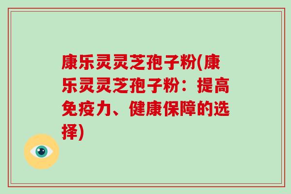 康乐灵灵芝孢子粉(康乐灵灵芝孢子粉:提高免疫力、健康保障的选择)-第1张图片-破壁灵芝孢子粉研究指南 康乐灵灵芝孢子粉(康乐灵灵芝孢子粉:提高免疫力、健康保障的选择)-第1张图片-破壁灵芝孢子粉研究指南