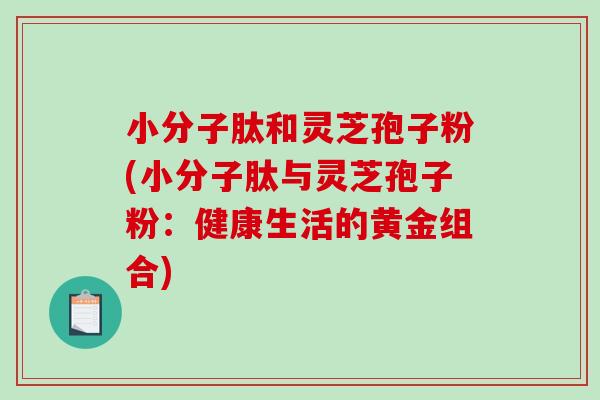 小分子肽和灵芝孢子粉(小分子肽与灵芝孢子粉:健康生活的黄金组合)-第1张图片-破壁灵芝孢子粉研究指南 小分子肽和灵芝孢子粉(小分子肽与灵芝孢子粉:健康生活的黄金组合)-第1张图片-破壁灵芝孢子粉研究指南