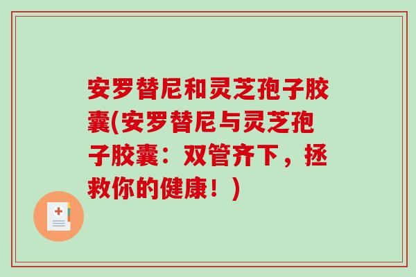安罗替尼和灵芝孢子胶囊(安罗替尼与灵芝孢子胶囊:双管齐下,拯救你的健康!)-第1张图片-破壁灵芝孢子粉研究指南 安罗替尼和灵芝孢子胶囊(安罗替尼与灵芝孢子胶囊:双管齐下,拯救你的健康!)-第1张图片-破壁灵芝孢子粉研究指南