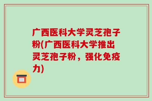 广西医科大学灵芝孢子粉(广西医科大学推出灵芝孢子粉,强化免疫力)-第1张图片-破壁灵芝孢子粉研究指南 广西医科大学灵芝孢子粉(广西医科大学推出灵芝孢子粉,强化免疫力)-第1张图片-破壁灵芝孢子粉研究指南