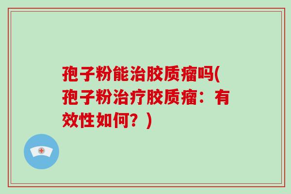孢子粉能治胶质瘤吗(孢子粉治疗胶质瘤:有效性如何?)-第1张图片-破壁灵芝孢子粉研究指南 孢子粉能治胶质瘤吗(孢子粉治疗胶质瘤:有效性如何?)-第1张图片-破壁灵芝孢子粉研究指南
