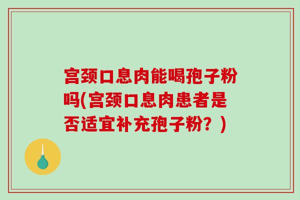 宫颈口息肉能喝孢子粉吗(宫颈口息肉患者是否适宜补充孢子粉?)-第1张图片-破壁灵芝孢子粉研究指南 宫颈口息肉能喝孢子粉吗(宫颈口息肉患者是否适宜补充孢子粉?)-第1张图片-破壁灵芝孢子粉研究指南