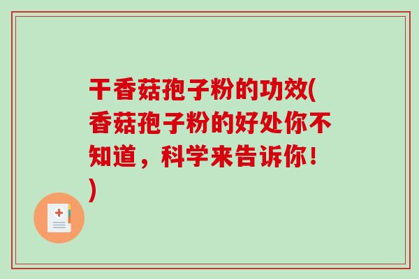 干香菇孢子粉的功效(香菇孢子粉的好处你不知道，科学来告诉你！)-第1张图片-破壁灵芝孢子粉研究指南