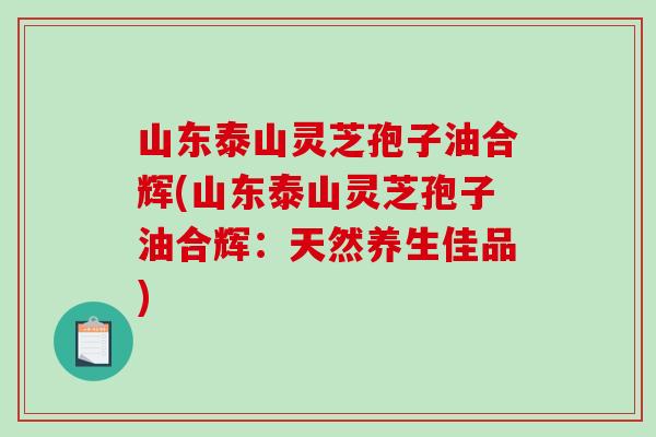 山东泰山灵芝孢子油合辉(山东泰山灵芝孢子油合辉:天然养生佳品)-第1张图片-破壁灵芝孢子粉研究指南 山东泰山灵芝孢子油合辉(山东泰山灵芝孢子油合辉:天然养生佳品)-第1张图片-破壁灵芝孢子粉研究指南