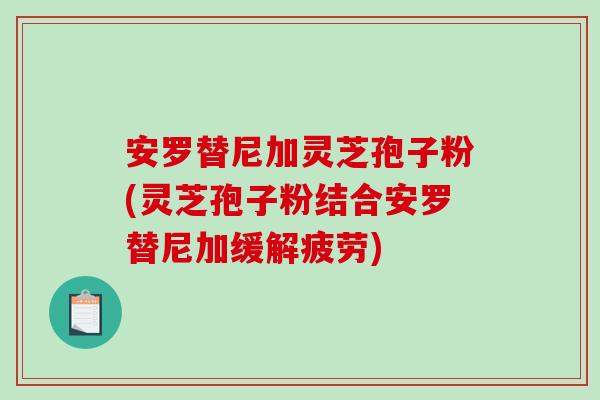 安罗替尼加灵芝孢子粉(灵芝孢子粉结合安罗替尼加缓解疲劳)-第1张图片-破壁灵芝孢子粉研究指南 安罗替尼加灵芝孢子粉(灵芝孢子粉结合安罗替尼加缓解疲劳)-第1张图片-破壁灵芝孢子粉研究指南