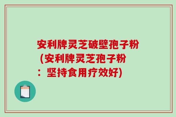 安利牌灵芝破壁孢子粉 (安利牌灵芝孢子粉:坚持食用疗效好)-第1张图片-破壁灵芝孢子粉研究指南 安利牌灵芝破壁孢子粉 (安利牌灵芝孢子粉:坚持食用疗效好)-第1张图片-破壁灵芝孢子粉研究指南