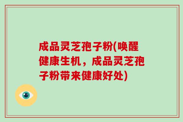 成品灵芝孢子粉(唤醒健康生机，成品灵芝孢子粉带来健康好处)-第1张图片-破壁灵芝孢子粉研究指南