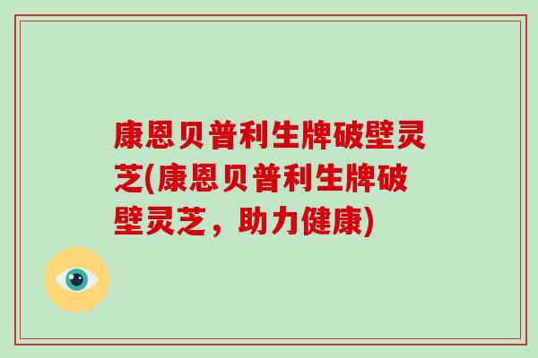 康恩贝普利生牌破壁灵芝(康恩贝普利生牌破壁灵芝,助力健康)-第1张图片-破壁灵芝孢子粉研究指南 康恩贝普利生牌破壁灵芝(康恩贝普利生牌破壁灵芝,助力健康)-第1张图片-破壁灵芝孢子粉研究指南