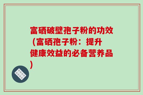 富硒破壁孢子粉的功效 (富硒孢子粉:提升健康效益的必备营养品)-第1张图片-破壁灵芝孢子粉研究指南 富硒破壁孢子粉的功效 (富硒孢子粉:提升健康效益的必备营养品)-第1张图片-破壁灵芝孢子粉研究指南