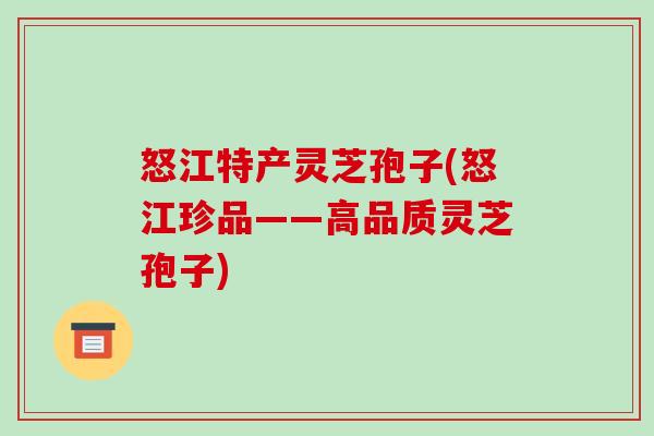 怒江特产灵芝孢子(怒江珍品——高品质灵芝孢子)-第1张图片-破壁灵芝孢子粉研究指南 怒江特产灵芝孢子(怒江珍品——高品质灵芝孢子)-第1张图片-破壁灵芝孢子粉研究指南