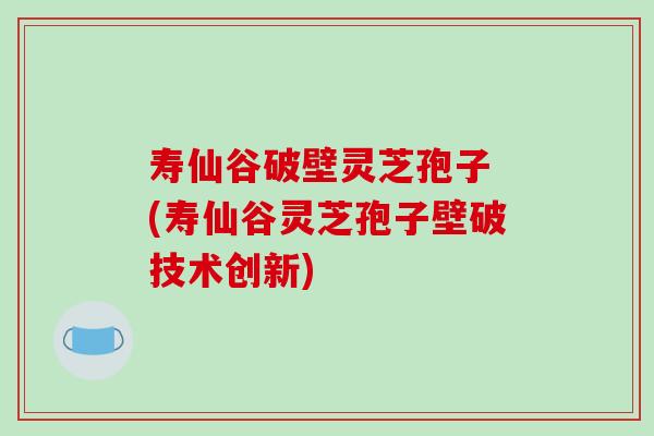 寿仙谷破壁灵芝孢子 (寿仙谷灵芝孢子壁破技术创新)-第1张图片-破壁灵芝孢子粉研究指南 寿仙谷破壁灵芝孢子 (寿仙谷灵芝孢子壁破技术创新)-第1张图片-破壁灵芝孢子粉研究指南