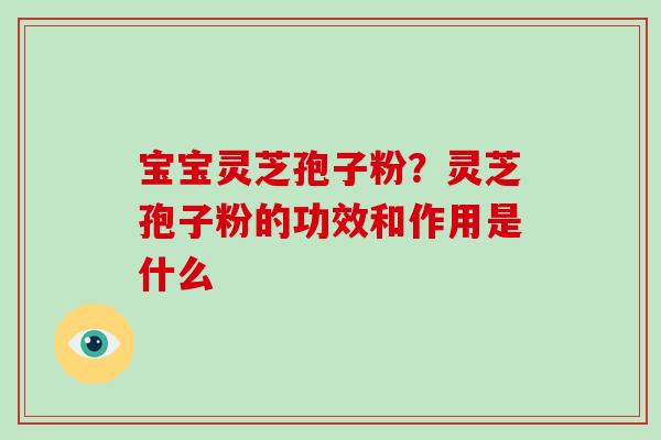宝宝灵芝孢子粉?灵芝孢子粉的功效和作用是什么-第1张图片-破壁灵芝孢子粉研究指南 宝宝灵芝孢子粉?灵芝孢子粉的功效和作用是什么-第1张图片-破壁灵芝孢子粉研究指南