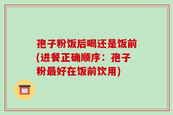 孢子粉饭后喝还是饭前(进餐正确顺序:孢子粉最好在饭前饮用)-第1张图片-破壁灵芝孢子粉研究指南 孢子粉饭后喝还是饭前(进餐正确顺序:孢子粉最好在饭前饮用)-第1张图片-破壁灵芝孢子粉研究指南