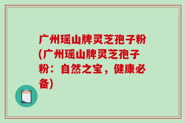 广州瑶山牌灵芝孢子粉(广州瑶山牌灵芝孢子粉:自然之宝,健康必备)-第1张图片-破壁灵芝孢子粉研究指南 广州瑶山牌灵芝孢子粉(广州瑶山牌灵芝孢子粉:自然之宝,健康必备)-第1张图片-破壁灵芝孢子粉研究指南