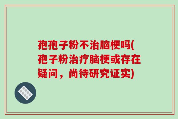 孢孢子粉不治脑梗吗(孢子粉治疗脑梗或存在疑问,尚待研究证实)-第1张图片-破壁灵芝孢子粉研究指南 孢孢子粉不治脑梗吗(孢子粉治疗脑梗或存在疑问,尚待研究证实)-第1张图片-破壁灵芝孢子粉研究指南