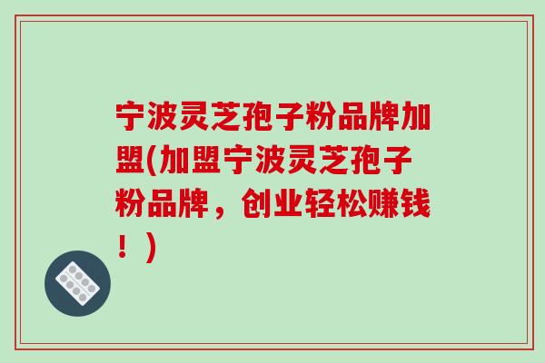 宁波灵芝孢子粉品牌加盟(加盟宁波灵芝孢子粉品牌,创业轻松赚钱!)-第1张图片-破壁灵芝孢子粉研究指南 宁波灵芝孢子粉品牌加盟(加盟宁波灵芝孢子粉品牌,创业轻松赚钱!)-第1张图片-破壁灵芝孢子粉研究指南