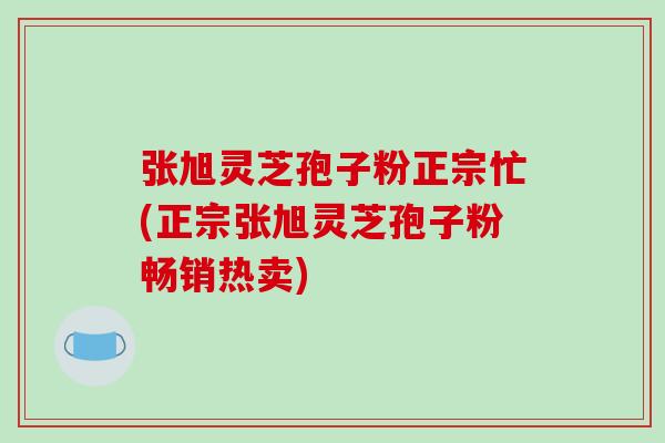 张旭灵芝孢子粉正宗忙(正宗张旭灵芝孢子粉畅销热卖)-第1张图片-破壁灵芝孢子粉研究指南