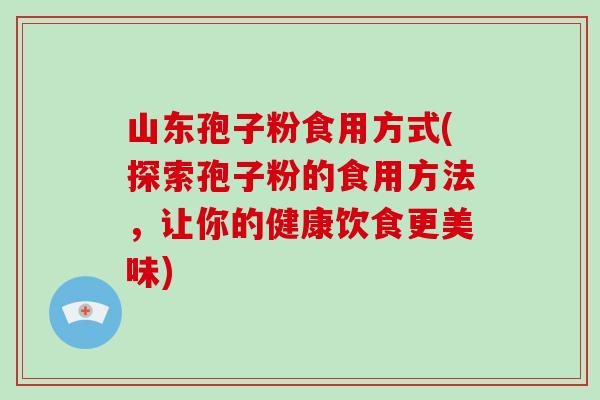 山东孢子粉食用方式(探索孢子粉的食用方法,让你的健康饮食更美味)-第1张图片-破壁灵芝孢子粉研究指南 山东孢子粉食用方式(探索孢子粉的食用方法,让你的健康饮食更美味)-第1张图片-破壁灵芝孢子粉研究指南