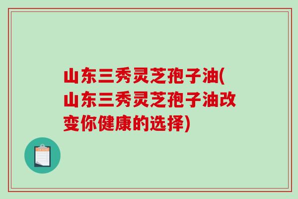山东三秀灵芝孢子油(山东三秀灵芝孢子油改变你健康的选择)-第1张图片-破壁灵芝孢子粉研究指南 山东三秀灵芝孢子油(山东三秀灵芝孢子油改变你健康的选择)-第1张图片-破壁灵芝孢子粉研究指南