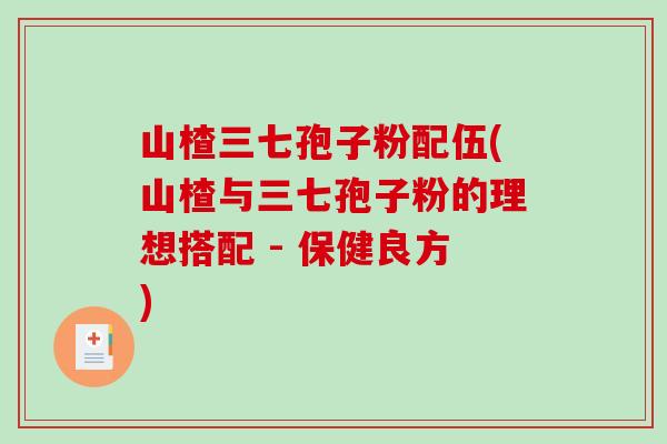 山楂三七孢子粉配伍(山楂与三七孢子粉的理想搭配 - 保健良方)-第1张图片-破壁灵芝孢子粉研究指南 山楂三七孢子粉配伍(山楂与三七孢子粉的理想搭配 - 保健良方)-第1张图片-破壁灵芝孢子粉研究指南
