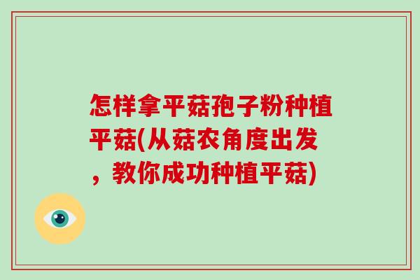 怎样拿平菇孢子粉种植平菇(从菇农角度出发,教你成功种植平菇)-第1张图片-破壁灵芝孢子粉研究指南 怎样拿平菇孢子粉种植平菇(从菇农角度出发,教你成功种植平菇)-第1张图片-破壁灵芝孢子粉研究指南