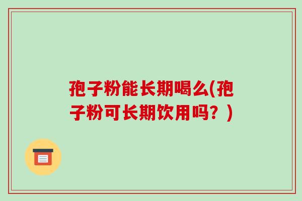 孢子粉能长期喝么(孢子粉可长期饮用吗?)-第1张图片-破壁灵芝孢子粉研究指南 孢子粉能长期喝么(孢子粉可长期饮用吗?)-第1张图片-破壁灵芝孢子粉研究指南
