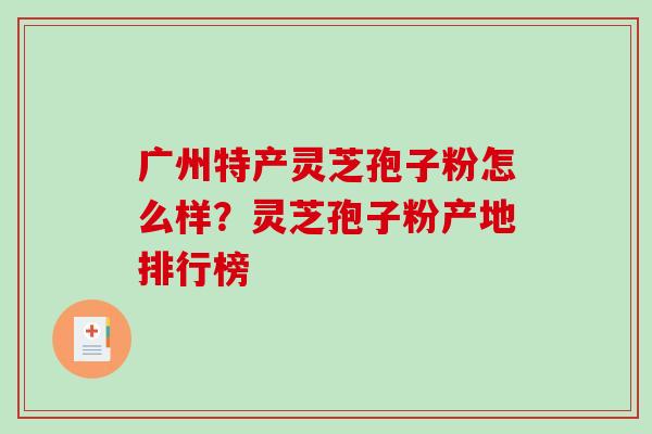 广州特产灵芝孢子粉怎么样?灵芝孢子粉产地排行榜-第1张图片-破壁灵芝孢子粉研究指南 广州特产灵芝孢子粉怎么样?灵芝孢子粉产地排行榜-第1张图片-破壁灵芝孢子粉研究指南