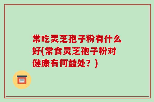 常吃灵芝孢子粉有什么好(常食灵芝孢子粉对健康有何益处?)-第1张图片-破壁灵芝孢子粉研究指南 常吃灵芝孢子粉有什么好(常食灵芝孢子粉对健康有何益处?)-第1张图片-破壁灵芝孢子粉研究指南