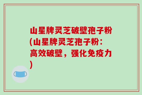 山星牌灵芝破壁孢子粉(山星牌灵芝孢子粉:高效破壁,强化免疫力)-第1张图片-破壁灵芝孢子粉研究指南 山星牌灵芝破壁孢子粉(山星牌灵芝孢子粉:高效破壁,强化免疫力)-第1张图片-破壁灵芝孢子粉研究指南