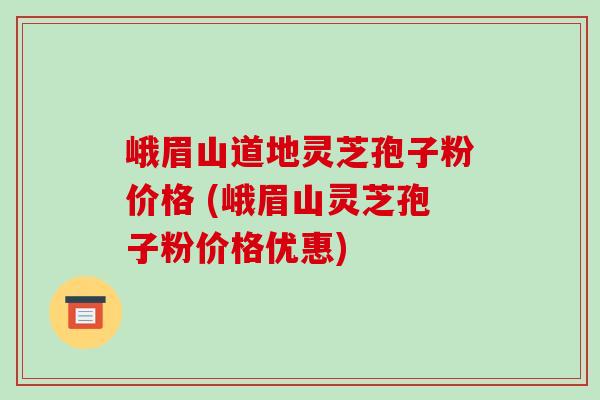 峨眉山道地灵芝孢子粉价格 (峨眉山灵芝孢子粉价格优惠)-第1张图片-破壁灵芝孢子粉研究指南 峨眉山道地灵芝孢子粉价格 (峨眉山灵芝孢子粉价格优惠)-第1张图片-破壁灵芝孢子粉研究指南
