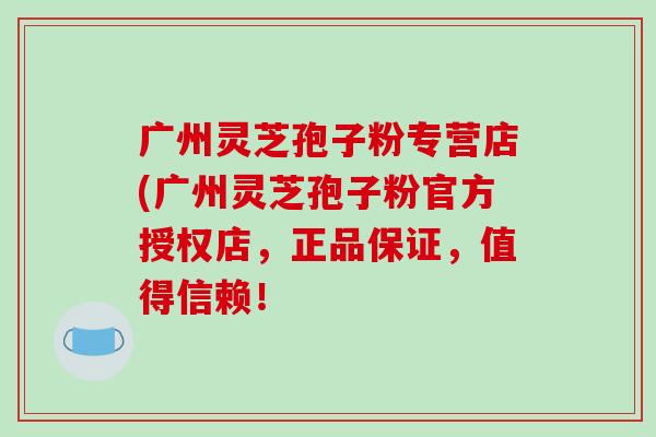 广州灵芝孢子粉专营店(广州灵芝孢子粉官方授权店,正品保证,值得信赖!-第1张图片-破壁灵芝孢子粉研究指南 广州灵芝孢子粉专营店(广州灵芝孢子粉官方授权店,正品保证,值得信赖!-第1张图片-破壁灵芝孢子粉研究指南
