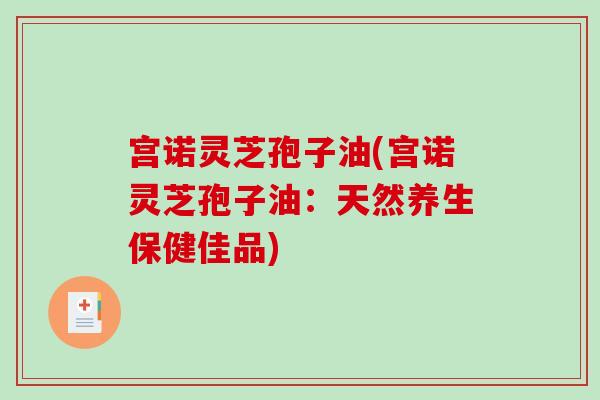宫诺灵芝孢子油(宫诺灵芝孢子油:天然养生保健佳品)-第1张图片-破壁灵芝孢子粉研究指南 宫诺灵芝孢子油(宫诺灵芝孢子油:天然养生保健佳品)-第1张图片-破壁灵芝孢子粉研究指南