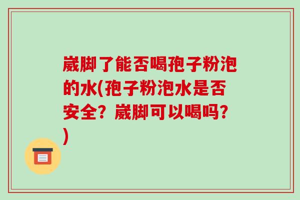崴脚了能否喝孢子粉泡的水(孢子粉泡水是否安全?崴脚可以喝吗?)-第1张图片-破壁灵芝孢子粉研究指南 崴脚了能否喝孢子粉泡的水(孢子粉泡水是否安全?崴脚可以喝吗?)-第1张图片-破壁灵芝孢子粉研究指南
