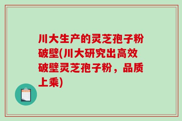 川大生产的灵芝孢子粉破壁(川大研究出高效破壁灵芝孢子粉,品质上乘)-第1张图片-破壁灵芝孢子粉研究指南 川大生产的灵芝孢子粉破壁(川大研究出高效破壁灵芝孢子粉,品质上乘)-第1张图片-破壁灵芝孢子粉研究指南