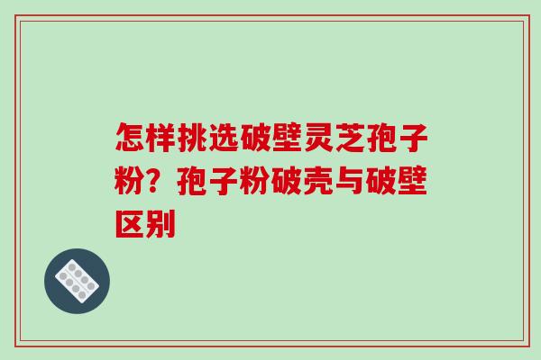 怎样挑选破壁灵芝孢子粉?孢子粉破壳与破壁区别-第1张图片-破壁灵芝孢子粉研究指南 怎样挑选破壁灵芝孢子粉?孢子粉破壳与破壁区别-第1张图片-破壁灵芝孢子粉研究指南