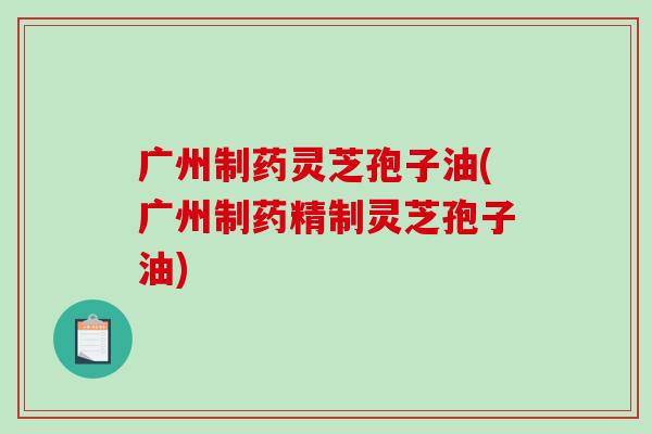 广州制药灵芝孢子油(广州制药精制灵芝孢子油)-第1张图片-破壁灵芝孢子粉研究指南 广州制药灵芝孢子油(广州制药精制灵芝孢子油)-第1张图片-破壁灵芝孢子粉研究指南