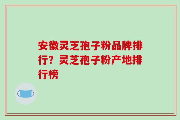 安徽灵芝孢子粉品牌排行?灵芝孢子粉产地排行榜-第1张图片-破壁灵芝孢子粉研究指南 安徽灵芝孢子粉品牌排行?灵芝孢子粉产地排行榜-第1张图片-破壁灵芝孢子粉研究指南
