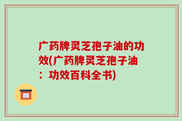 广药牌灵芝孢子油的功效(广药牌灵芝孢子油:功效百科全书)-第1张图片-破壁灵芝孢子粉研究指南 广药牌灵芝孢子油的功效(广药牌灵芝孢子油:功效百科全书)-第1张图片-破壁灵芝孢子粉研究指南