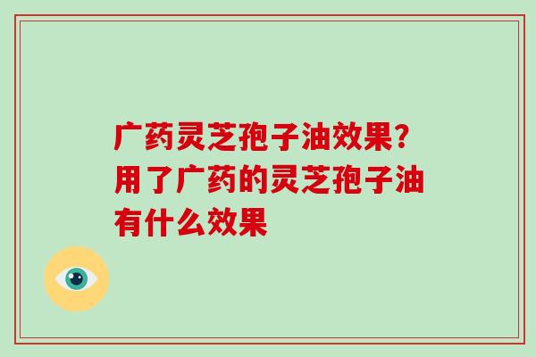 广药灵芝孢子油效果?用了广药的灵芝孢子油有什么效果-第1张图片-破壁灵芝孢子粉研究指南 广药灵芝孢子油效果?用了广药的灵芝孢子油有什么效果-第1张图片-破壁灵芝孢子粉研究指南