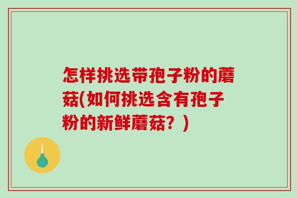 怎样挑选带孢子粉的蘑菇(如何挑选含有孢子粉的新鲜蘑菇?)-第1张图片-破壁灵芝孢子粉研究指南 怎样挑选带孢子粉的蘑菇(如何挑选含有孢子粉的新鲜蘑菇?)-第1张图片-破壁灵芝孢子粉研究指南