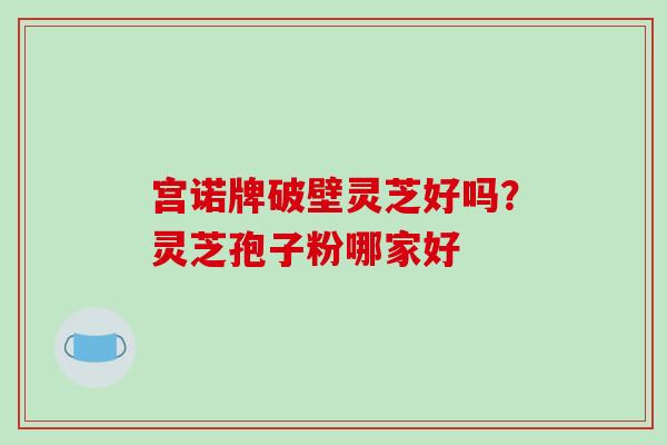 宫诺牌破壁灵芝好吗?灵芝孢子粉哪家好-第1张图片-破壁灵芝孢子粉研究指南 宫诺牌破壁灵芝好吗?灵芝孢子粉哪家好-第1张图片-破壁灵芝孢子粉研究指南