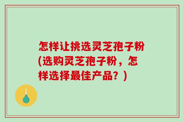 怎样让挑选灵芝孢子粉(选购灵芝孢子粉,怎样选择最佳产品?)-第1张图片-破壁灵芝孢子粉研究指南 怎样让挑选灵芝孢子粉(选购灵芝孢子粉,怎样选择最佳产品?)-第1张图片-破壁灵芝孢子粉研究指南