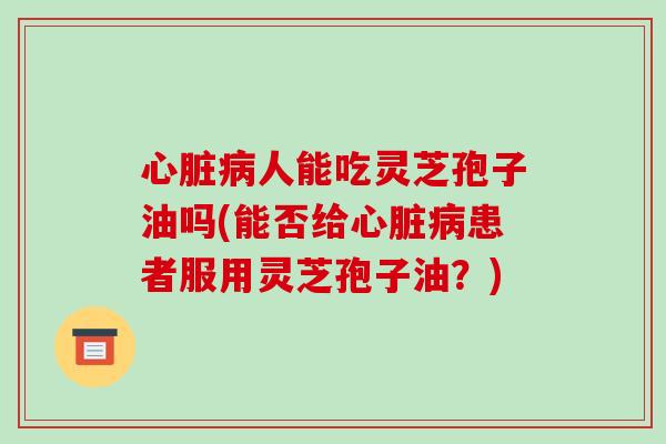 心脏病人能吃灵芝孢子油吗(能否给心脏病患者服用灵芝孢子油?)-第1张图片-破壁灵芝孢子粉研究指南 心脏病人能吃灵芝孢子油吗(能否给心脏病患者服用灵芝孢子油?)-第1张图片-破壁灵芝孢子粉研究指南