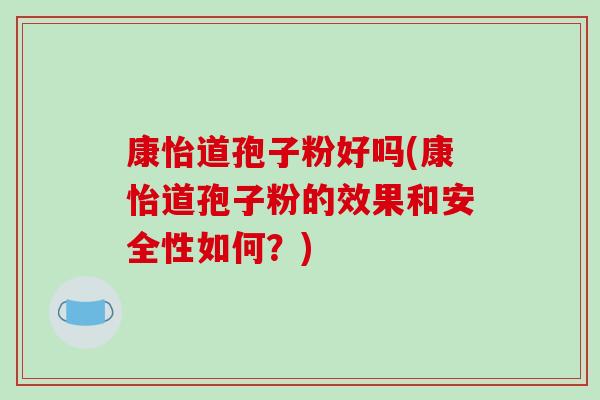 康怡道孢子粉好吗(康怡道孢子粉的效果和安全性如何?)-第1张图片-破壁灵芝孢子粉研究指南 康怡道孢子粉好吗(康怡道孢子粉的效果和安全性如何?)-第1张图片-破壁灵芝孢子粉研究指南