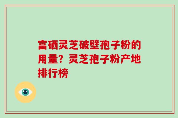 富硒灵芝破壁孢子粉的用量?灵芝孢子粉产地排行榜-第1张图片-破壁灵芝孢子粉研究指南 富硒灵芝破壁孢子粉的用量?灵芝孢子粉产地排行榜-第1张图片-破壁灵芝孢子粉研究指南