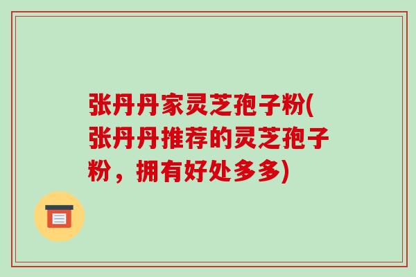 张丹丹家灵芝孢子粉(张丹丹推荐的灵芝孢子粉,拥有好处多多)-第1张图片-破壁灵芝孢子粉研究指南 张丹丹家灵芝孢子粉(张丹丹推荐的灵芝孢子粉,拥有好处多多)-第1张图片-破壁灵芝孢子粉研究指南