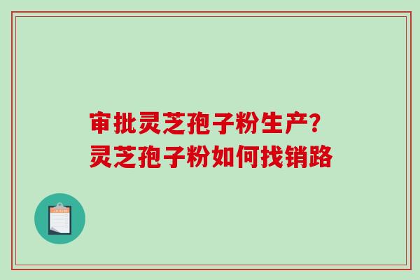 审批灵芝孢子粉生产?灵芝孢子粉如何找销路-第1张图片-破壁灵芝孢子粉研究指南 审批灵芝孢子粉生产?灵芝孢子粉如何找销路-第1张图片-破壁灵芝孢子粉研究指南