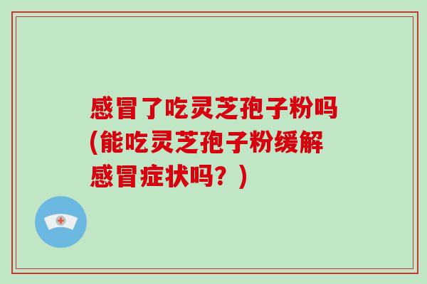 感冒了吃灵芝孢子粉吗(能吃灵芝孢子粉缓解感冒症状吗?)-第1张图片-破壁灵芝孢子粉研究指南 感冒了吃灵芝孢子粉吗(能吃灵芝孢子粉缓解感冒症状吗?)-第1张图片-破壁灵芝孢子粉研究指南